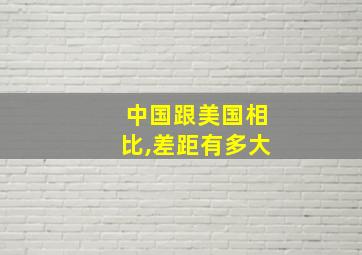 中国跟美国相比,差距有多大