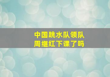 中国跳水队领队周继红下课了吗