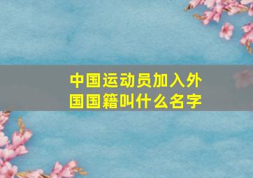 中国运动员加入外国国籍叫什么名字