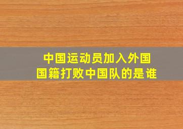 中国运动员加入外国国籍打败中国队的是谁