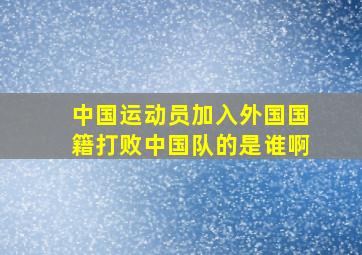 中国运动员加入外国国籍打败中国队的是谁啊