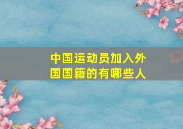 中国运动员加入外国国籍的有哪些人