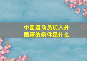 中国运动员加入外国籍的条件是什么