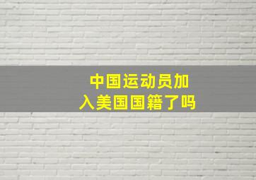 中国运动员加入美国国籍了吗