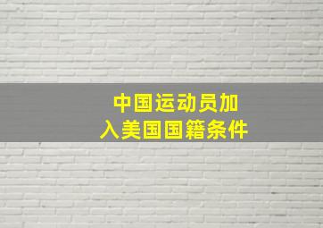 中国运动员加入美国国籍条件