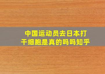 中国运动员去日本打干细胞是真的吗吗知乎