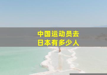 中国运动员去日本有多少人