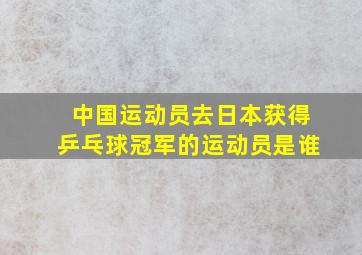 中国运动员去日本获得乒乓球冠军的运动员是谁