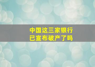 中国这三家银行已宣布破产了吗