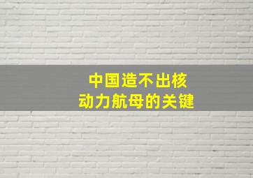 中国造不出核动力航母的关键