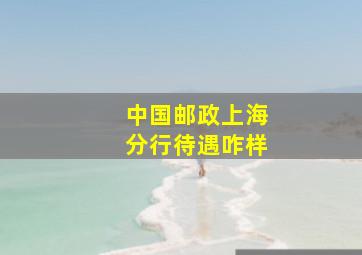 中国邮政上海分行待遇咋样