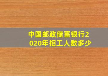 中国邮政储蓄银行2020年招工人数多少