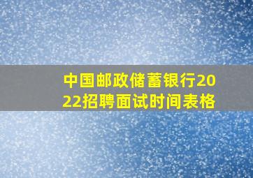 中国邮政储蓄银行2022招聘面试时间表格