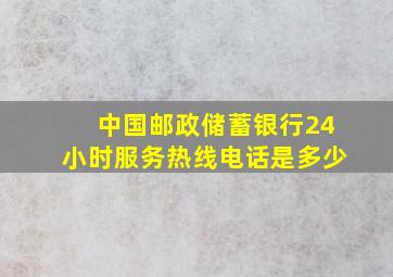 中国邮政储蓄银行24小时服务热线电话是多少