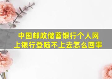 中国邮政储蓄银行个人网上银行登陆不上去怎么回事