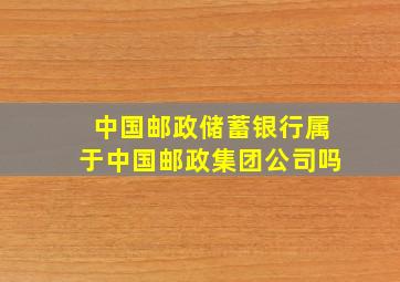 中国邮政储蓄银行属于中国邮政集团公司吗