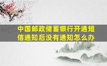 中国邮政储蓄银行开通短信通知后没有通知怎么办