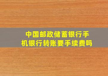 中国邮政储蓄银行手机银行转账要手续费吗