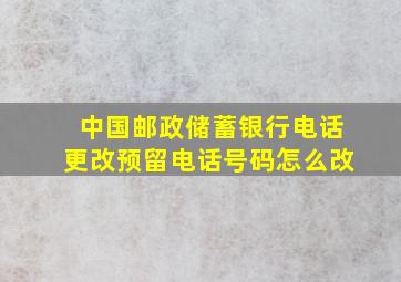 中国邮政储蓄银行电话更改预留电话号码怎么改