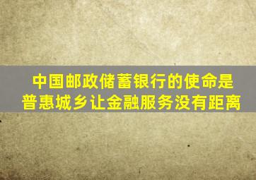 中国邮政储蓄银行的使命是普惠城乡让金融服务没有距离