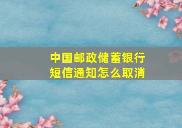 中国邮政储蓄银行短信通知怎么取消