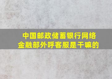 中国邮政储蓄银行网络金融部外呼客服是干嘛的