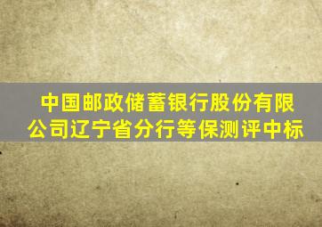 中国邮政储蓄银行股份有限公司辽宁省分行等保测评中标