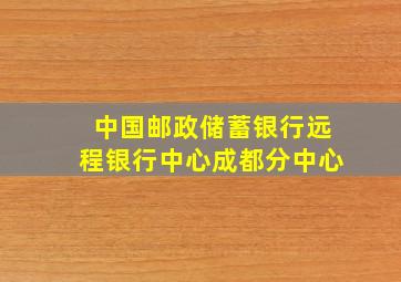 中国邮政储蓄银行远程银行中心成都分中心