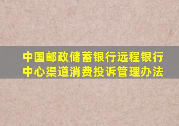 中国邮政储蓄银行远程银行中心渠道消费投诉管理办法