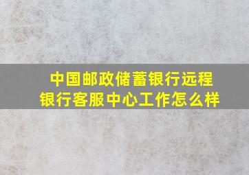 中国邮政储蓄银行远程银行客服中心工作怎么样