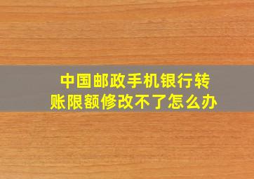 中国邮政手机银行转账限额修改不了怎么办