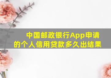 中国邮政银行App申请的个人信用贷款多久出结果