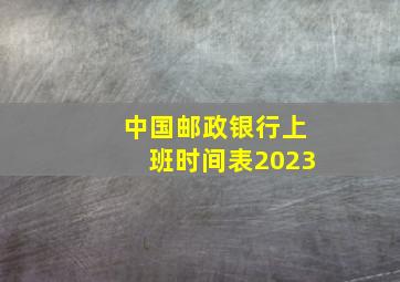 中国邮政银行上班时间表2023