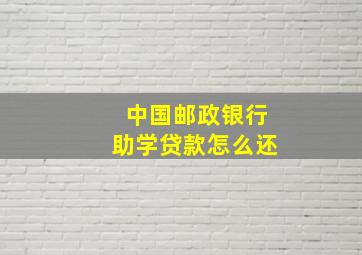 中国邮政银行助学贷款怎么还