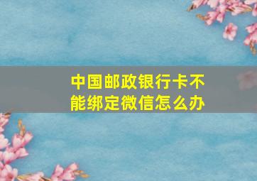 中国邮政银行卡不能绑定微信怎么办