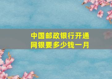 中国邮政银行开通网银要多少钱一月