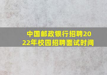 中国邮政银行招聘2022年校园招聘面试时间