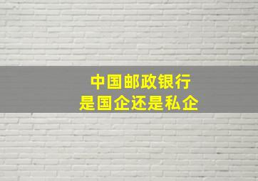 中国邮政银行是国企还是私企