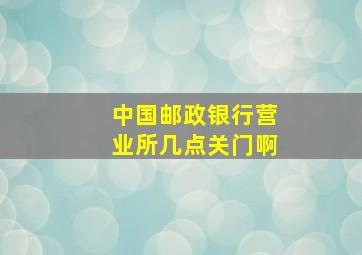 中国邮政银行营业所几点关门啊