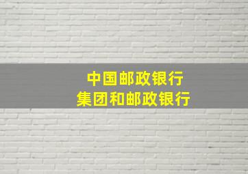 中国邮政银行集团和邮政银行