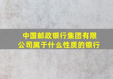 中国邮政银行集团有限公司属于什么性质的银行