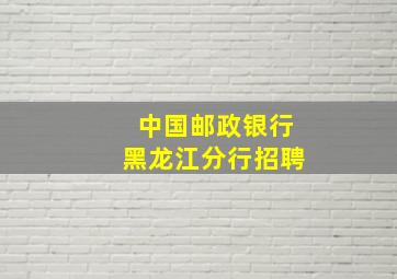 中国邮政银行黑龙江分行招聘