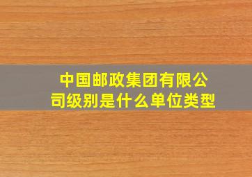 中国邮政集团有限公司级别是什么单位类型