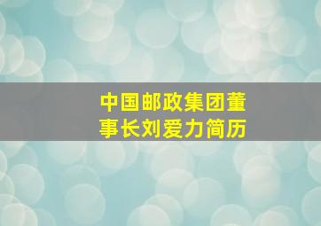 中国邮政集团董事长刘爱力简历