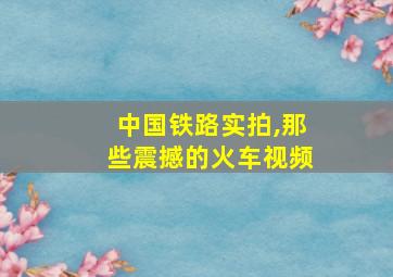 中国铁路实拍,那些震撼的火车视频