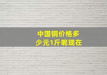 中国铜价格多少元1斤呢现在