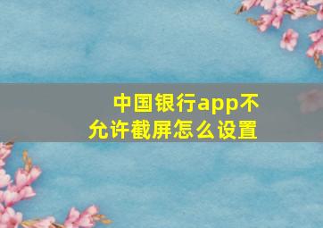 中国银行app不允许截屏怎么设置