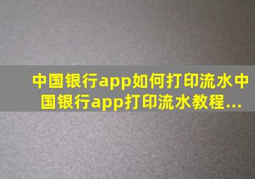 中国银行app如何打印流水中国银行app打印流水教程...