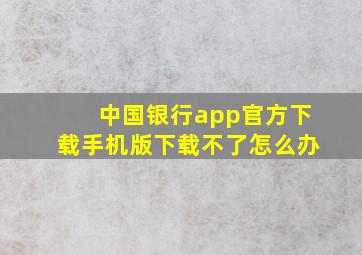 中国银行app官方下载手机版下载不了怎么办