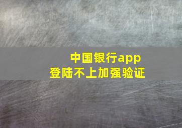 中国银行app登陆不上加强验证